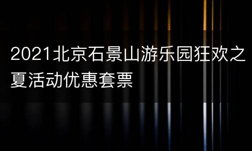 2021北京石景山游乐园狂欢之夏活动优惠套票