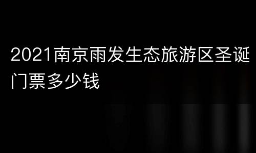 2021南京雨发生态旅游区圣诞门票多少钱