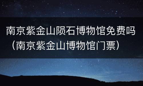 南京紫金山陨石博物馆免费吗（南京紫金山博物馆门票）