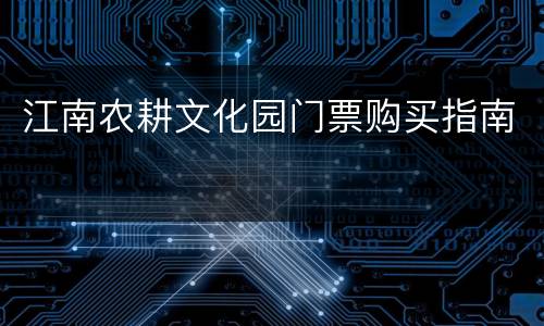 江南农耕文化园门票购买指南