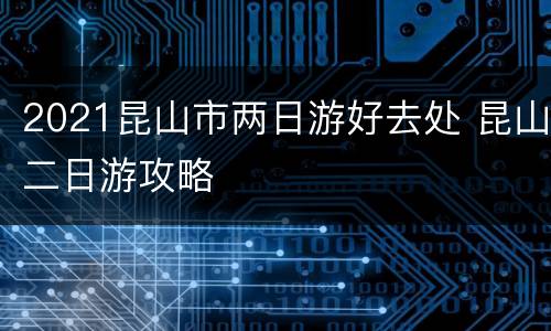 2021昆山市两日游好去处 昆山二日游攻略