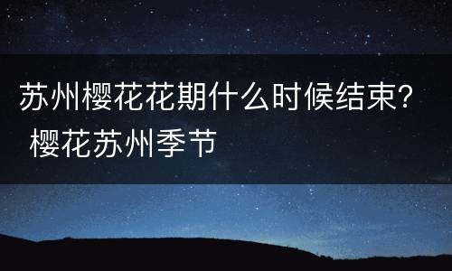 苏州樱花花期什么时候结束？ 樱花苏州季节