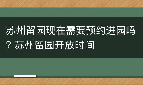 苏州留园现在需要预约进园吗? 苏州留园开放时间