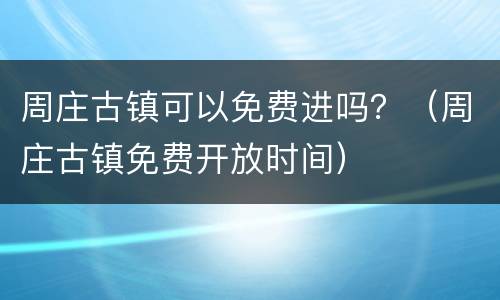 周庄古镇可以免费进吗？（周庄古镇免费开放时间）