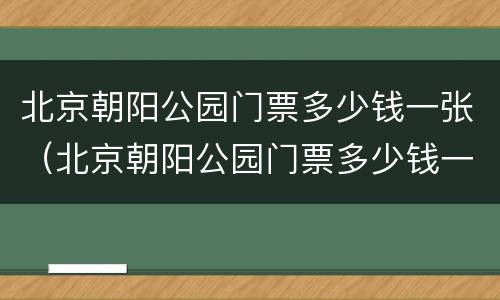 北京朝阳公园门票多少钱一张（北京朝阳公园门票多少钱一张啊）