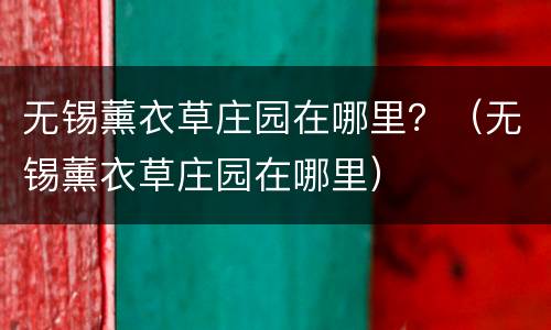 无锡薰衣草庄园在哪里？（无锡薰衣草庄园在哪里）