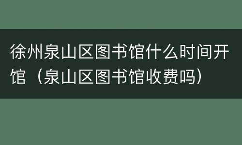 徐州泉山区图书馆什么时间开馆（泉山区图书馆收费吗）