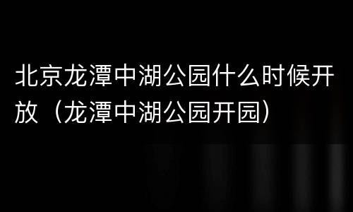 北京龙潭中湖公园什么时候开放（龙潭中湖公园开园）