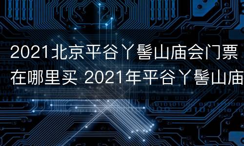 2021北京平谷丫髻山庙会门票在哪里买 2021年平谷丫髻山庙会几天