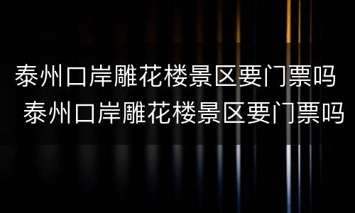 泰州口岸雕花楼景区要门票吗 泰州口岸雕花楼景区要门票吗