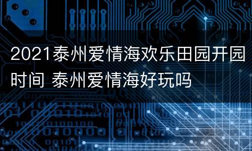 2021泰州爱情海欢乐田园开园时间 泰州爱情海好玩吗