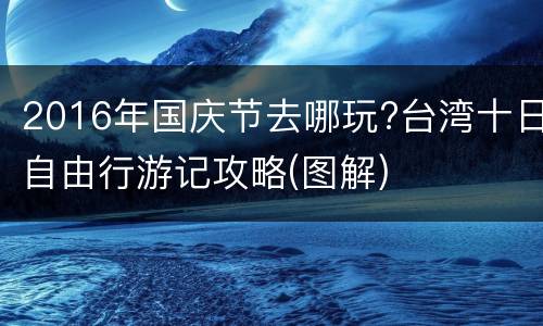 2016年国庆节去哪玩?台湾十日自由行游记攻略(图解)