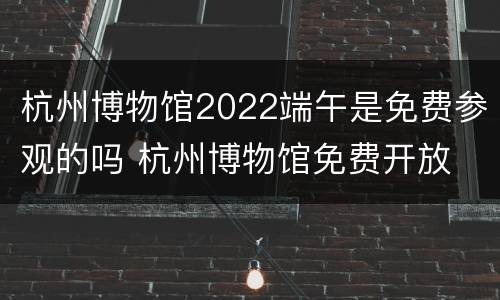 杭州博物馆2022端午是免费参观的吗 杭州博物馆免费开放