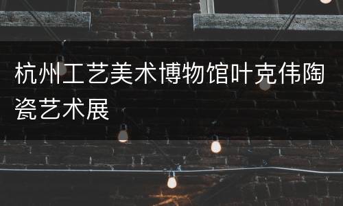 杭州工艺美术博物馆叶克伟陶瓷艺术展