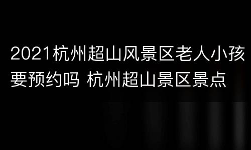 2021杭州超山风景区老人小孩要预约吗 杭州超山景区景点