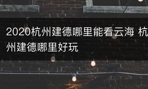 2020杭州建德哪里能看云海 杭州建德哪里好玩