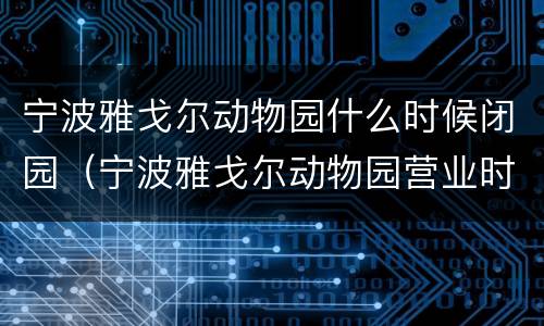 宁波雅戈尔动物园什么时候闭园（宁波雅戈尔动物园营业时间）