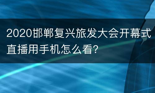 2020邯郸复兴旅发大会开幕式直播用手机怎么看？
