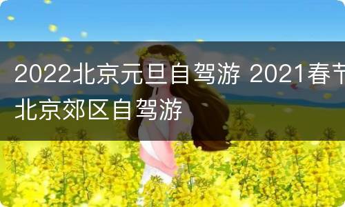 2022北京元旦自驾游 2021春节北京郊区自驾游