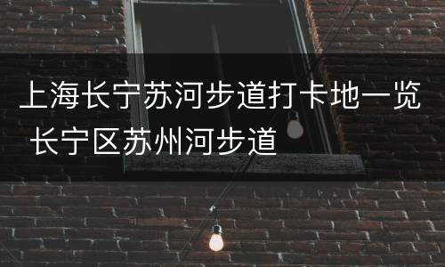 上海长宁苏河步道打卡地一览 长宁区苏州河步道