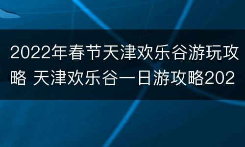 2022年春节天津欢乐谷游玩攻略 天津欢乐谷一日游攻略2020