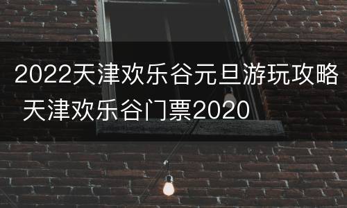 2022天津欢乐谷元旦游玩攻略 天津欢乐谷门票2020