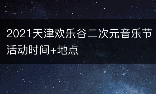 2021天津欢乐谷二次元音乐节活动时间+地点