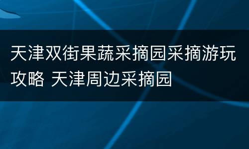 天津双街果蔬采摘园采摘游玩攻略 天津周边采摘园