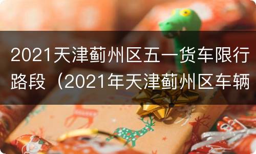 2021天津蓟州区五一货车限行路段（2021年天津蓟州区车辆限号吗）
