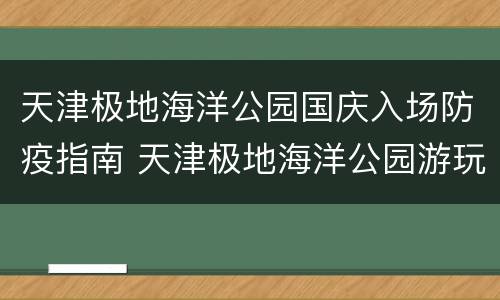 天津极地海洋公园国庆入场防疫指南 天津极地海洋公园游玩攻略门票