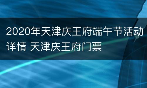 2020年天津庆王府端午节活动详情 天津庆王府门票