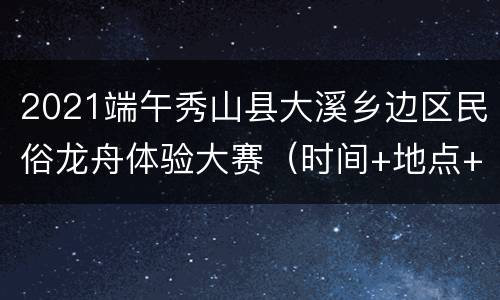 2021端午秀山县大溪乡边区民俗龙舟体验大赛（时间+地点+直播入口）