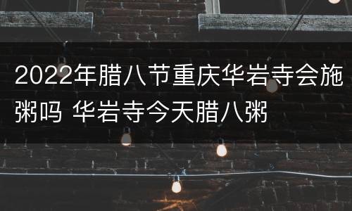 2022年腊八节重庆华岩寺会施粥吗 华岩寺今天腊八粥