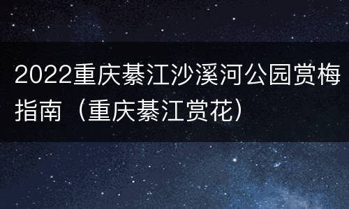 2022重庆綦江沙溪河公园赏梅指南（重庆綦江赏花）