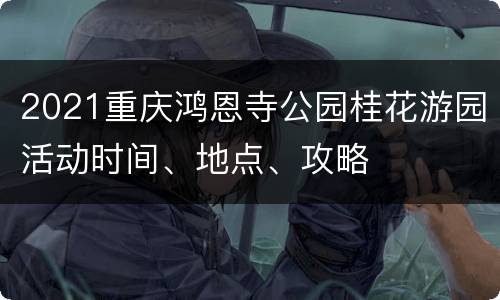 2021重庆鸿恩寺公园桂花游园活动时间、地点、攻略