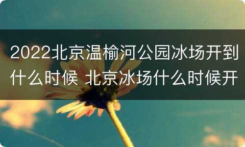 2022北京温榆河公园冰场开到什么时候 北京冰场什么时候开始