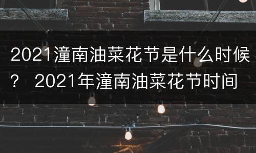 2021潼南油菜花节是什么时候？ 2021年潼南油菜花节时间