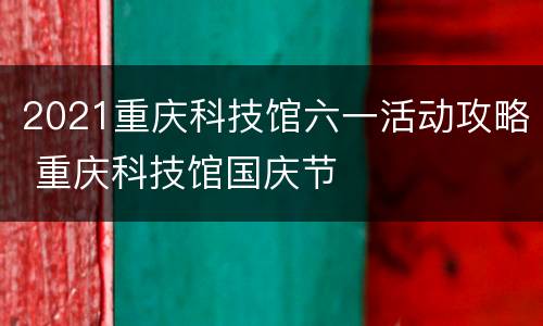 2021重庆科技馆六一活动攻略 重庆科技馆国庆节