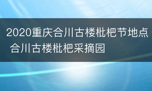 2020重庆合川古楼枇杷节地点 合川古楼枇杷采摘园