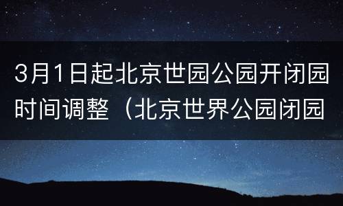 3月1日起北京世园公园开闭园时间调整（北京世界公园闭园时间）