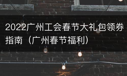 2022广州工会春节大礼包领券指南（广州春节福利）