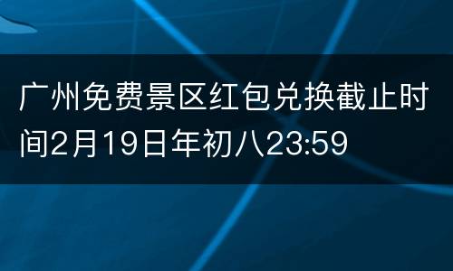 广州免费景区红包兑换截止时间2月19日年初八23:59