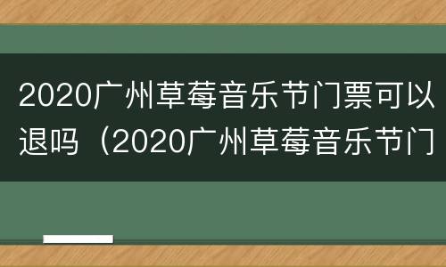 2020广州草莓音乐节门票可以退吗（2020广州草莓音乐节门票可以退吗知乎）