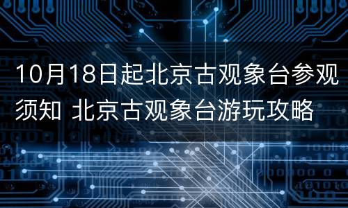 10月18日起北京古观象台参观须知 北京古观象台游玩攻略