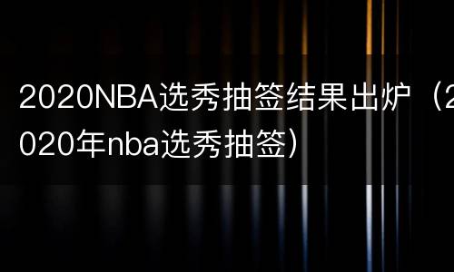 2020NBA选秀抽签结果出炉（2020年nba选秀抽签）