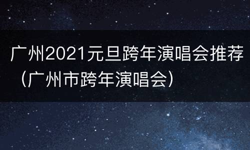 广州2021元旦跨年演唱会推荐（广州市跨年演唱会）
