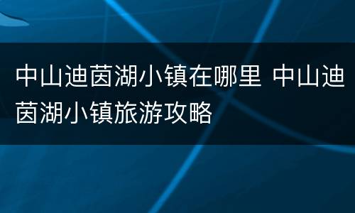 中山迪茵湖小镇在哪里 中山迪茵湖小镇旅游攻略