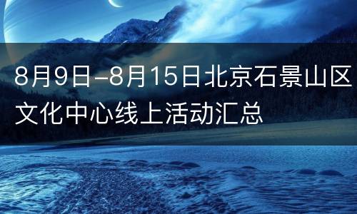 8月9日-8月15日北京石景山区文化中心线上活动汇总