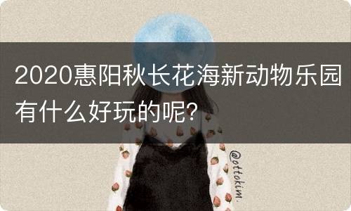 2020惠阳秋长花海新动物乐园有什么好玩的呢？