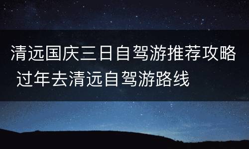 清远国庆三日自驾游推荐攻略 过年去清远自驾游路线